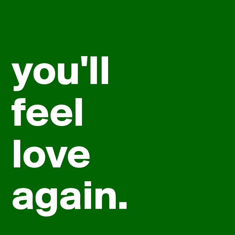 
you'll 
feel 
love 
again.