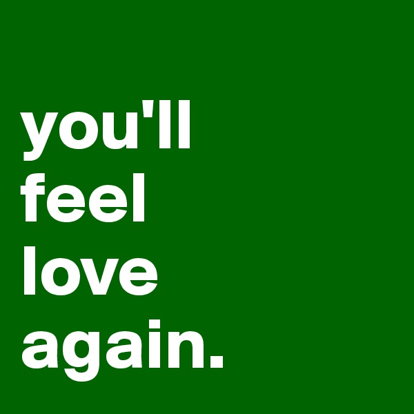 
you'll 
feel 
love 
again.