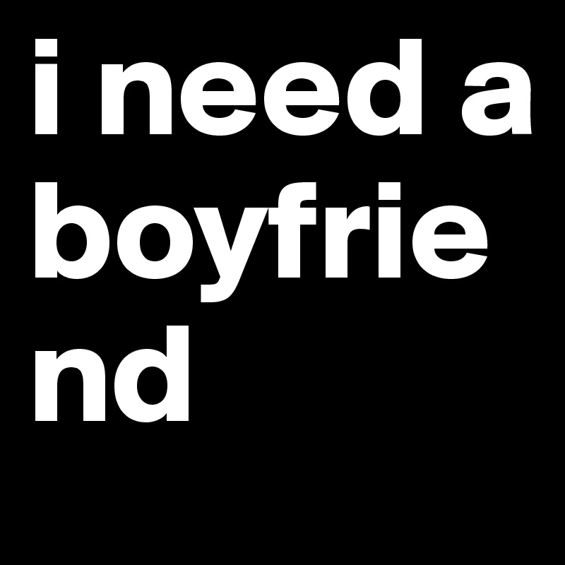 i need a boyfriend