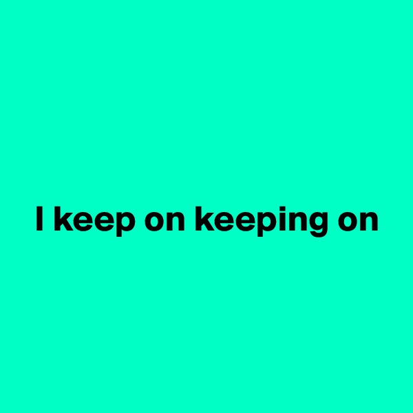 




  I keep on keeping on



