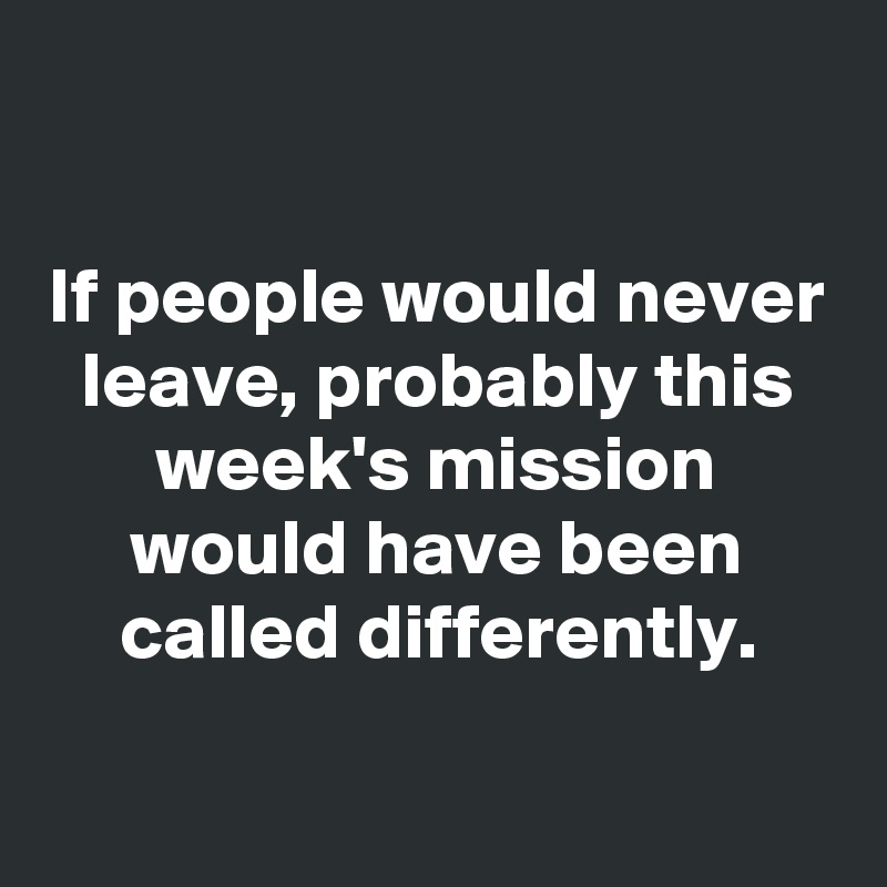 

If people would never leave, probably this week's mission would have been called differently.

