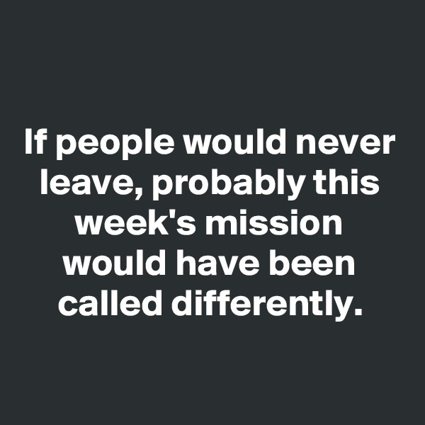 

If people would never leave, probably this week's mission would have been called differently.

