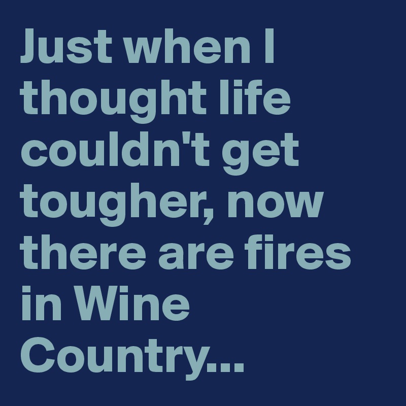 Just when I thought life couldn't get tougher, now there are fires in Wine Country...