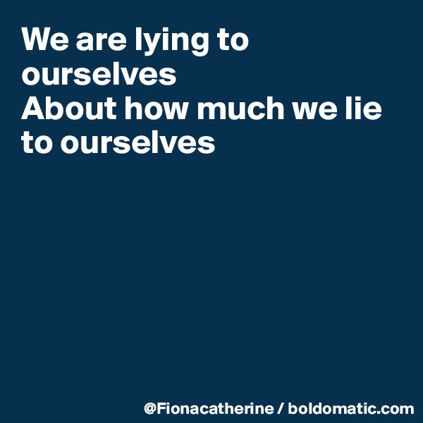 We are lying to ourselves
About how much we lie to ourselves






