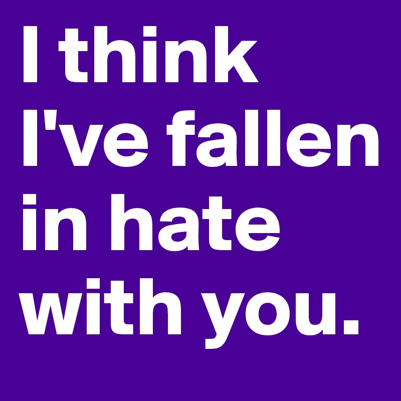 I think I've fallen in hate with you.