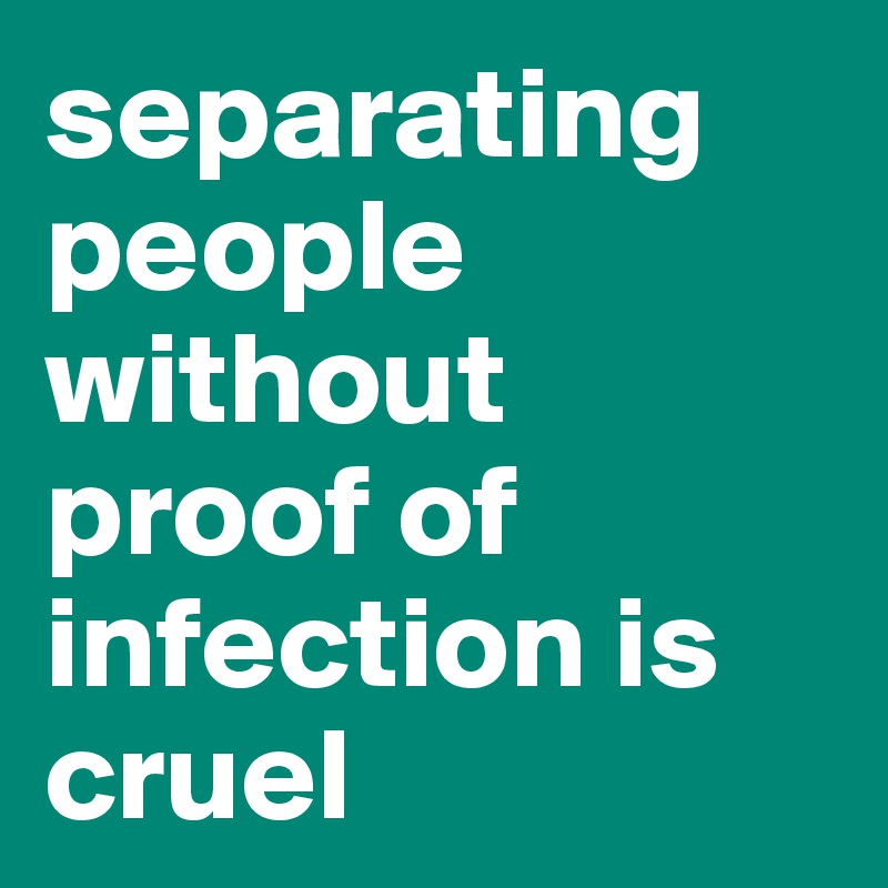 separating people without proof of infection is cruel