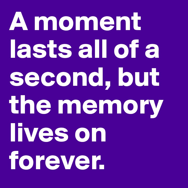 A moment lasts all of a second, but the memory lives on forever. 