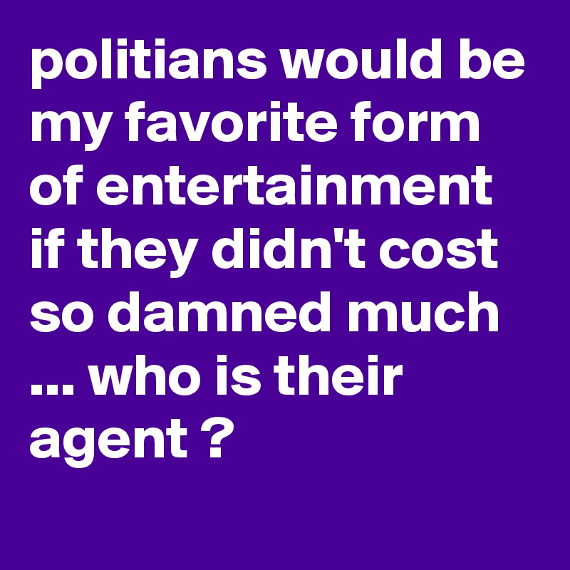 politians would be my favorite form of entertainment if they didn't cost so damned much ... who is their agent ?