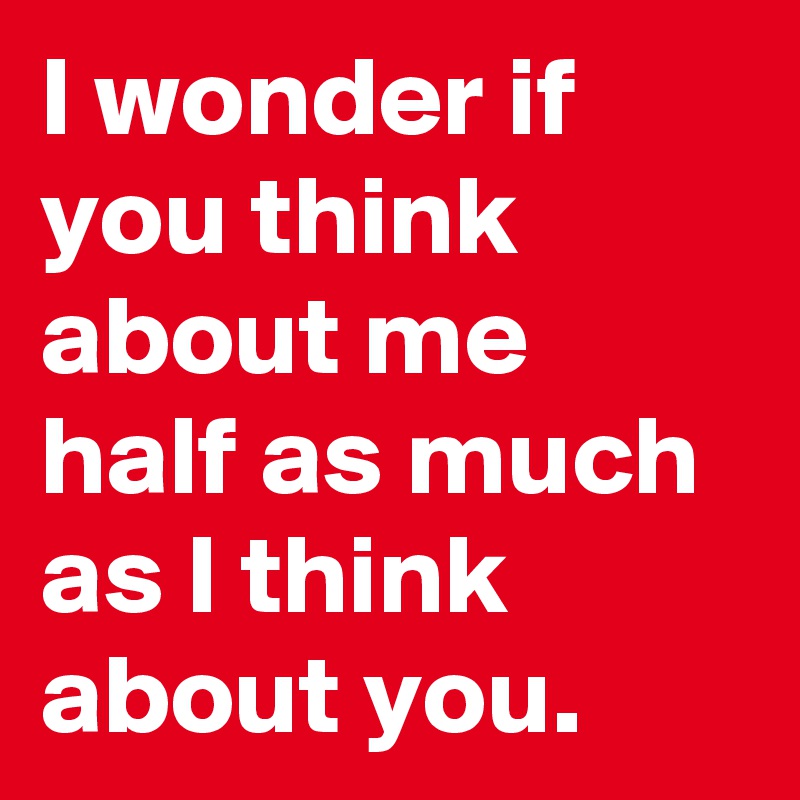 I Wonder If You Think About Me Half As Much As I Think About You Post By Alwest On Boldomatic