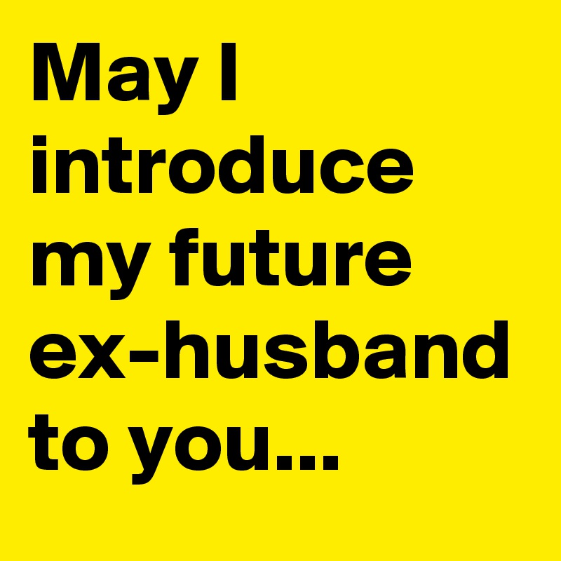 May I introduce my future ex-husband to you...