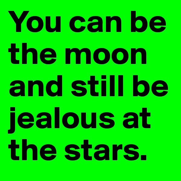 You can be the moon and still be jealous at the stars. 