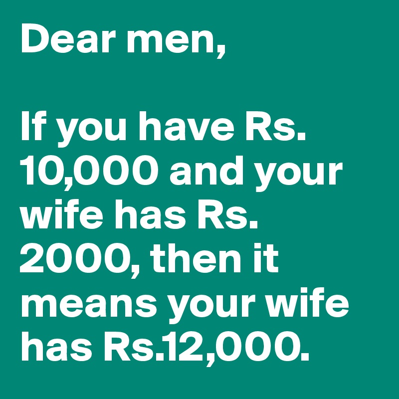 Dear men,

If you have Rs.10,000 and your wife has Rs.2000, then it means your wife has Rs.12,000.