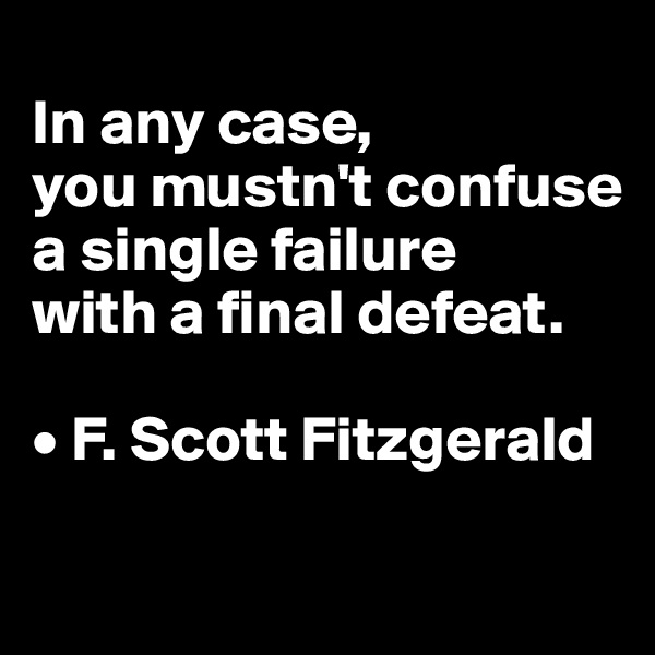 
In any case, 
you mustn't confuse a single failure 
with a final defeat.

• F. Scott Fitzgerald

