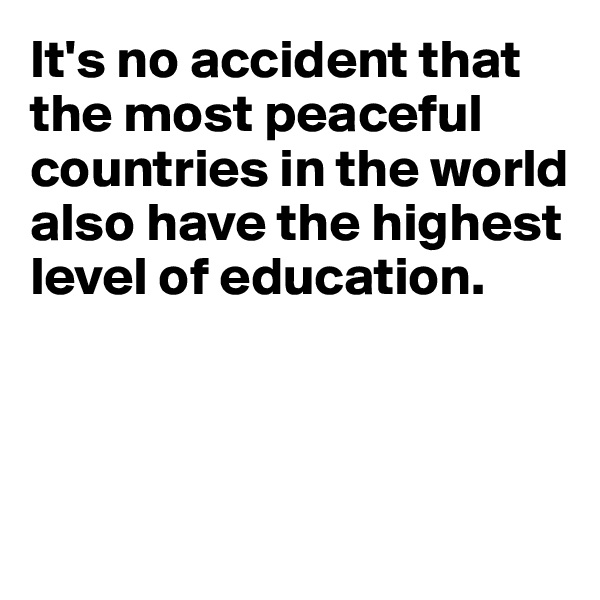 It's no accident that the most peaceful countries in the world also have the highest level of education. 




