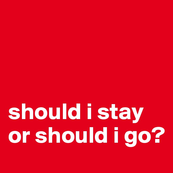 



should i stay or should i go?  