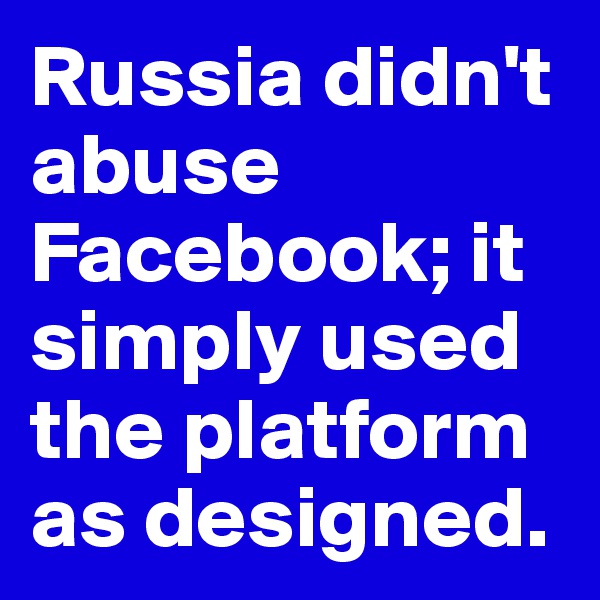 Russia didn't abuse Facebook; it simply used the platform as designed.