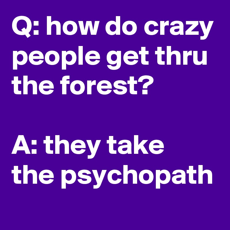 Q: how do crazy people get thru the forest?

A: they take the psychopath