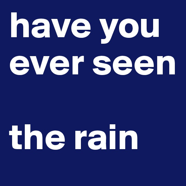 have you ever seen

the rain