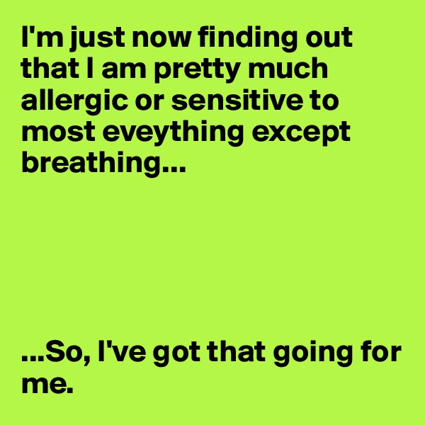 I'm just now finding out that I am pretty much allergic or sensitive to most eveything except breathing...





...So, I've got that going for me.
