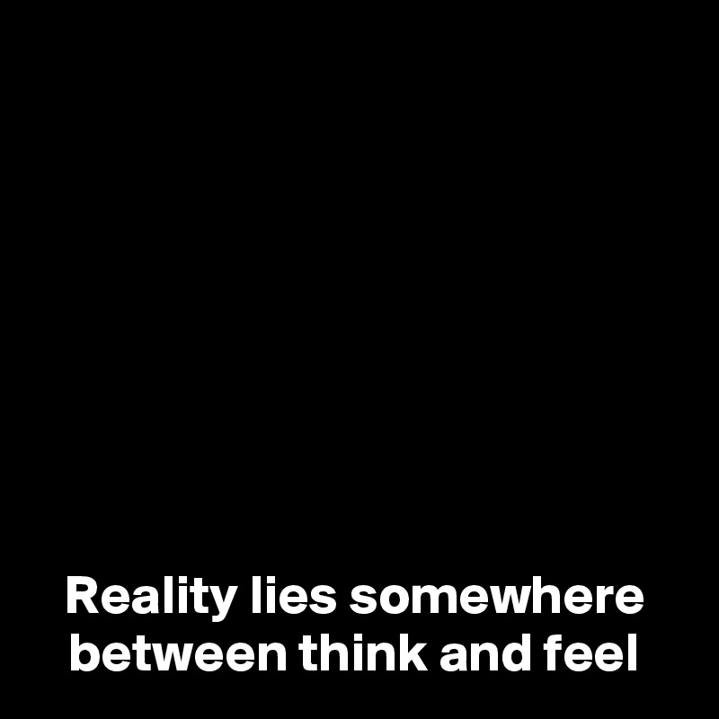 








Reality lies somewhere between think and feel