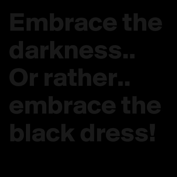Embrace the darkness.. Or rather.. embrace the black dress! 
