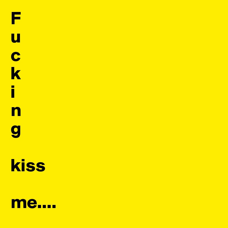 F
u
c
k
i
n
g

kiss

me....