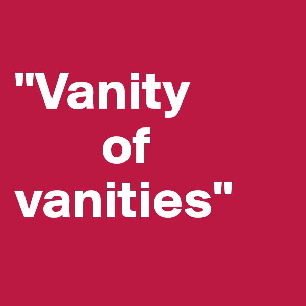 
"Vanity 
        of vanities"
