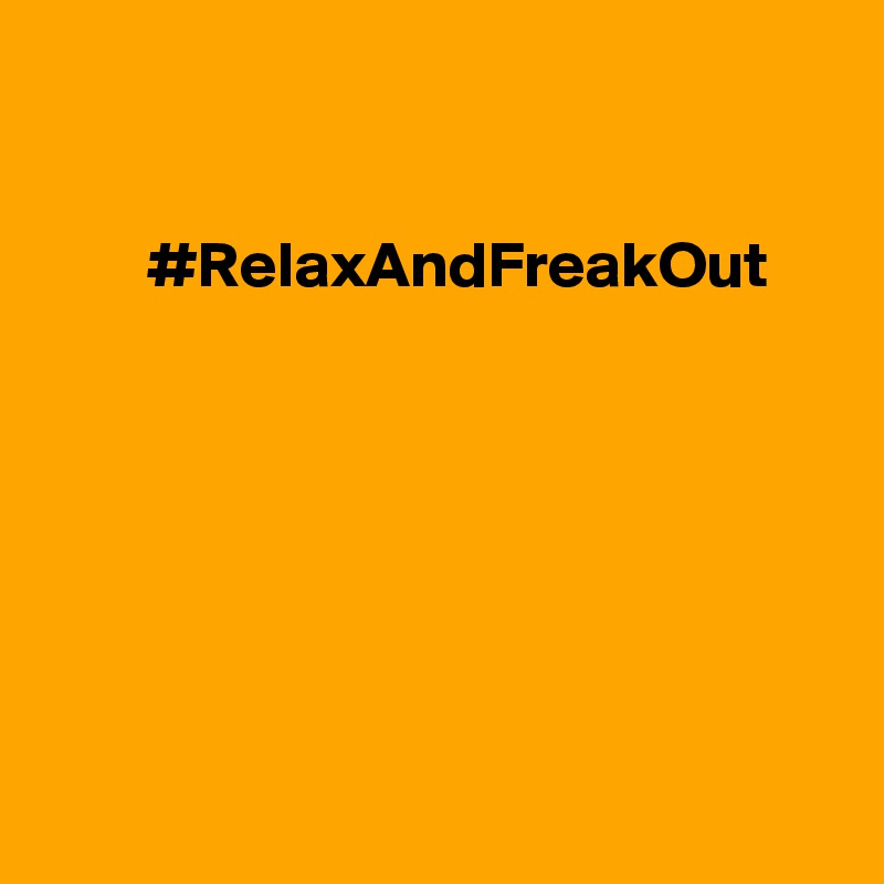 
 

        #RelaxAndFreakOut







