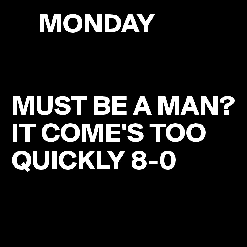      MONDAY 


MUST BE A MAN?
IT COME'S TOO QUICKLY 8-0

