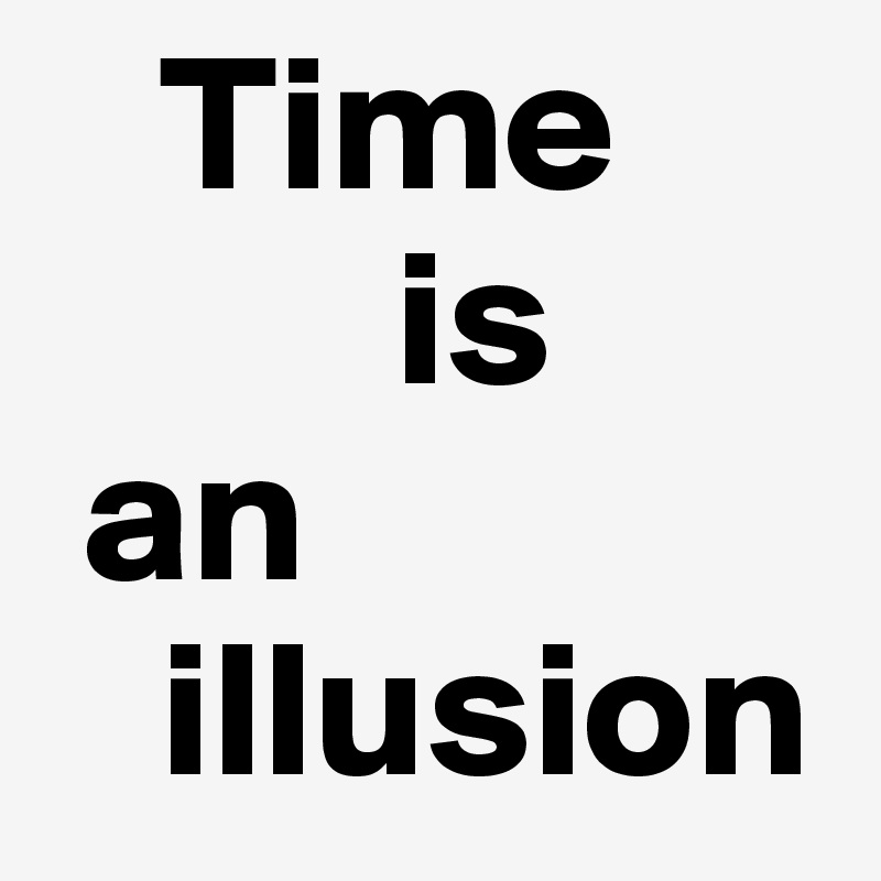    Time
         is
 an
   illusion
