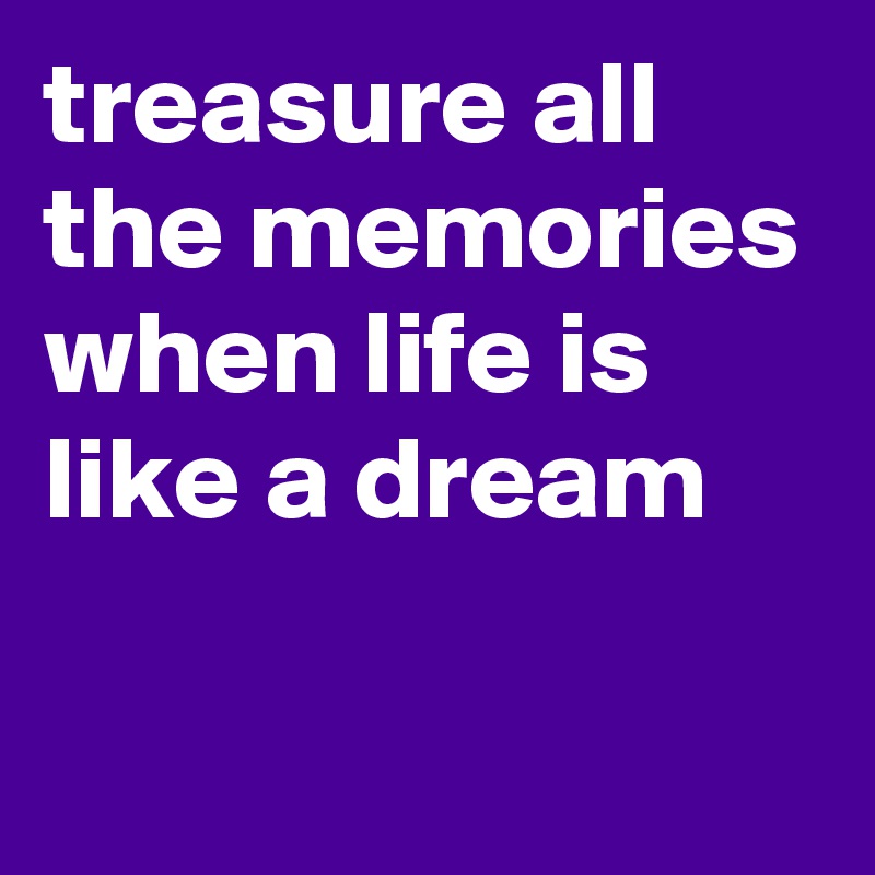 treasure all the memories when life is like a dream

