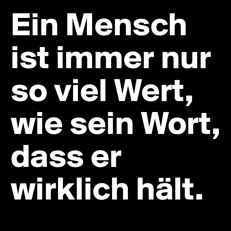 Ein Mensch ist immer nur so viel Wert,
wie sein Wort,
dass er
wirklich hält.