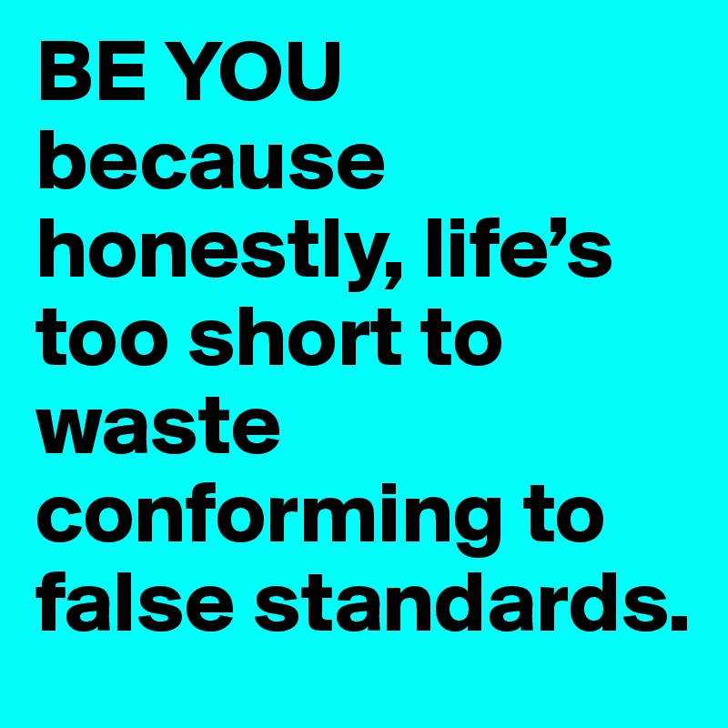 BE YOU because honestly, life’s too short to waste conforming to false standards.