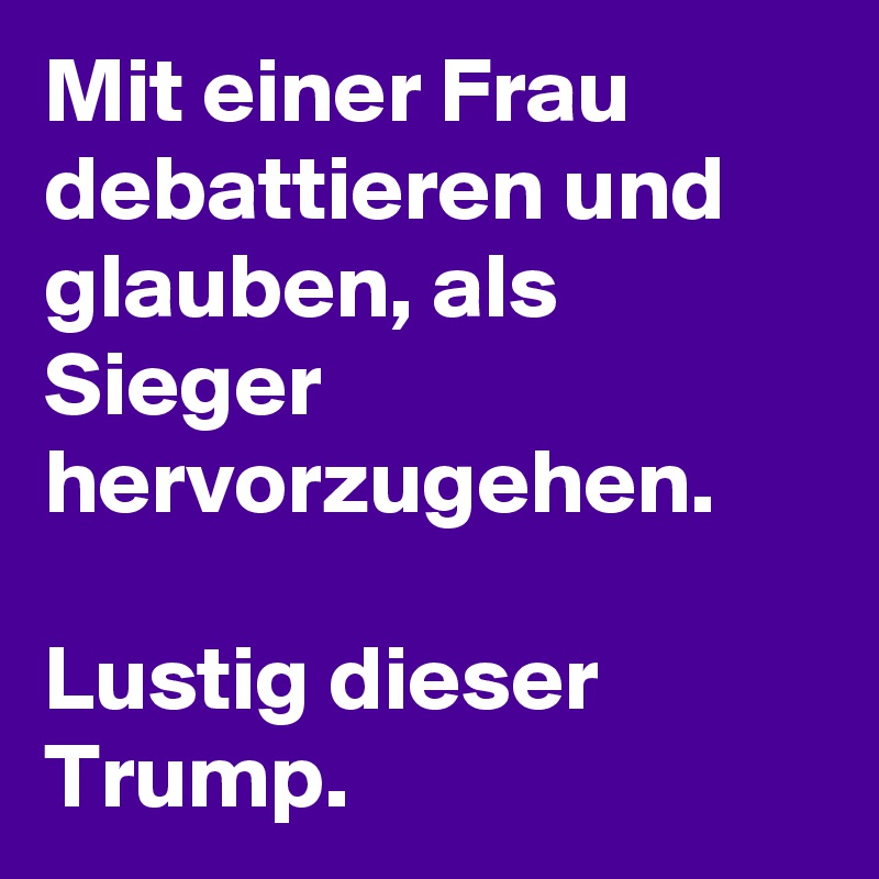 Mit einer Frau debattieren und glauben, als Sieger hervorzugehen.

Lustig dieser Trump.