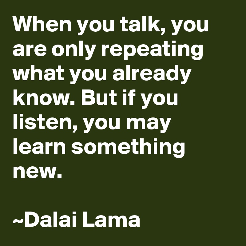 When you talk, you are only repeating what you already know. But if you listen, you may learn something new. 

~Dalai Lama