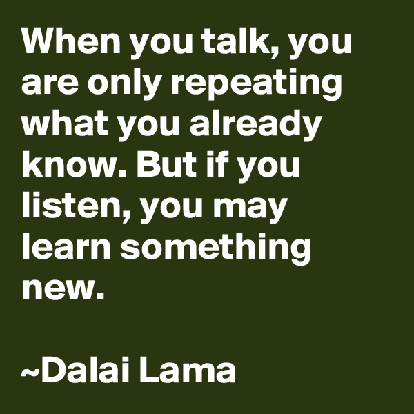 When you talk, you are only repeating what you already know. But if you listen, you may learn something new. 

~Dalai Lama