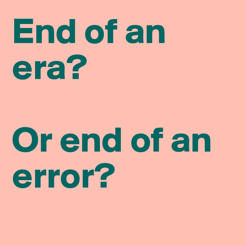 End of an era?

Or end of an error?
