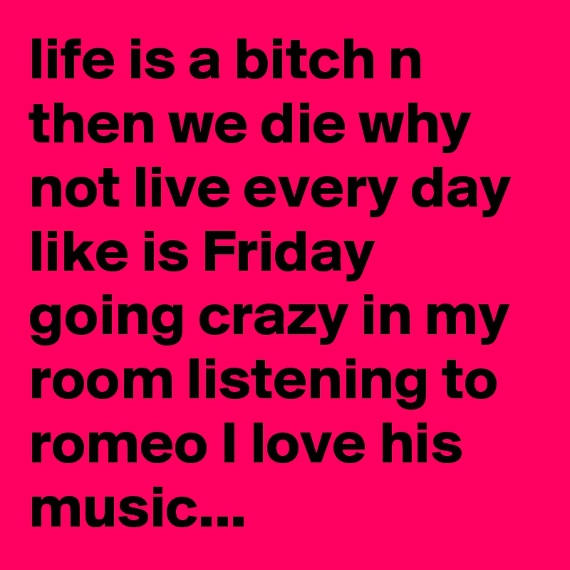 life is a bitch n then we die why not live every day like is Friday going crazy in my room listening to romeo I love his music... 