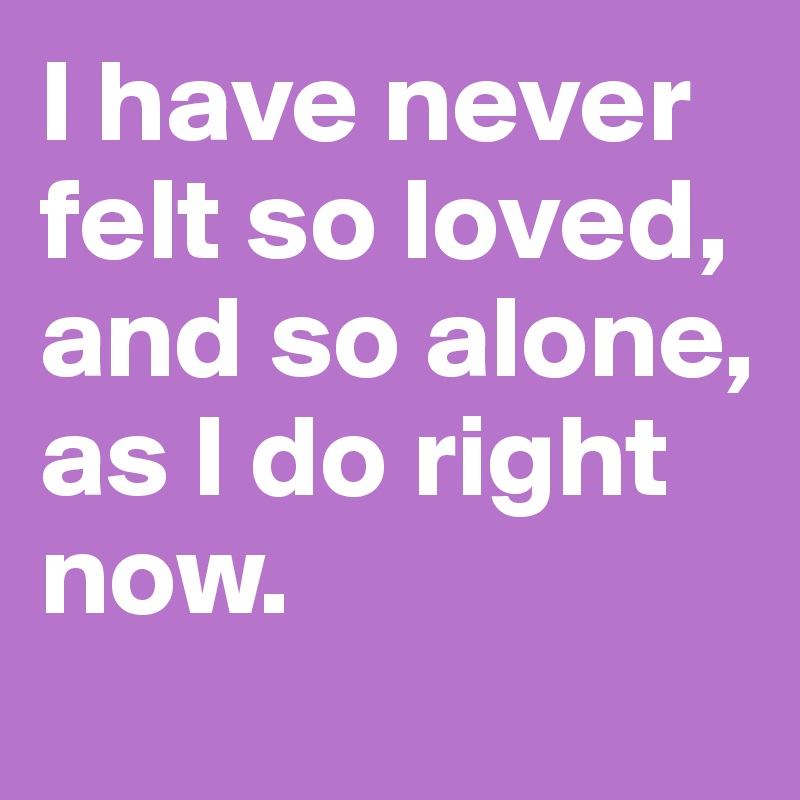 i-have-never-felt-so-loved-and-so-alone-as-i-do-right-now-post-by