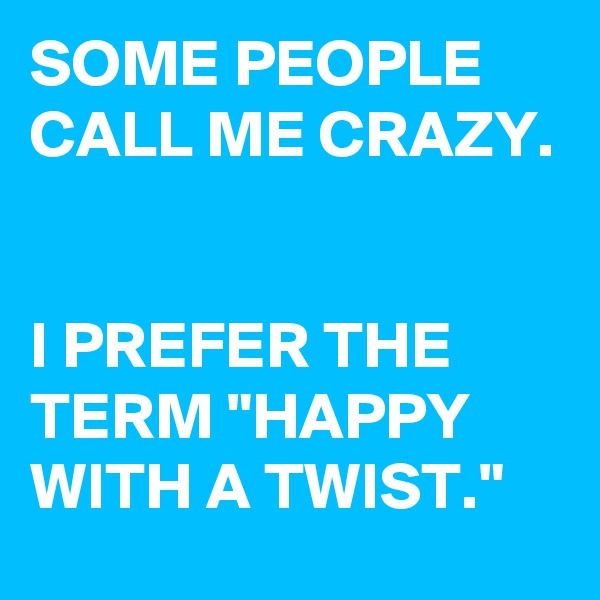 SOME PEOPLE CALL ME CRAZY.


I PREFER THE TERM "HAPPY WITH A TWIST." 