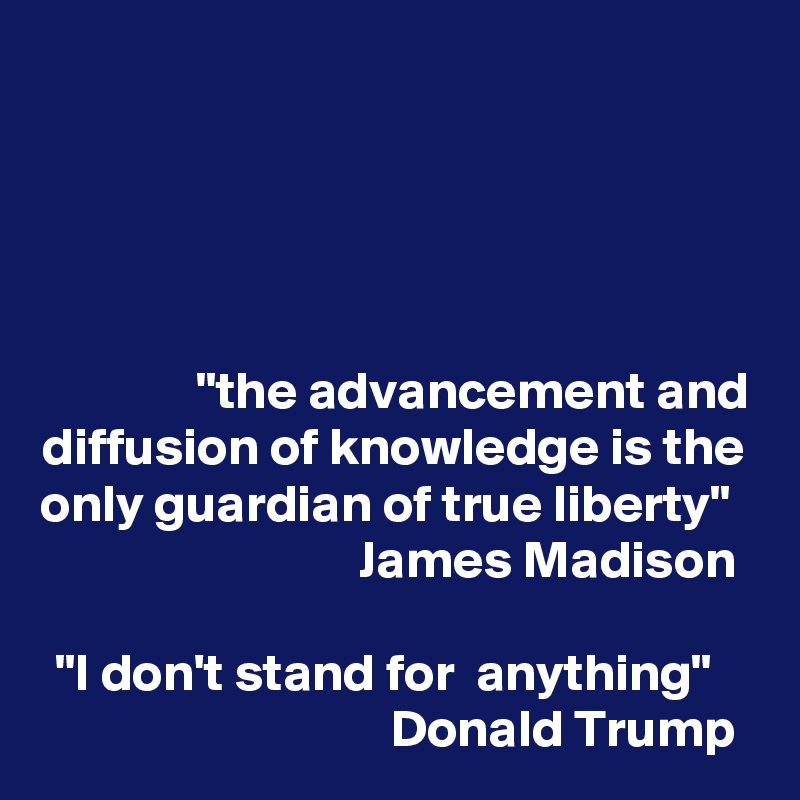 




"the advancement and diffusion of knowledge is the only guardian of true liberty"                            James Madison

"I don't stand for  anything"   
  Donald Trump 