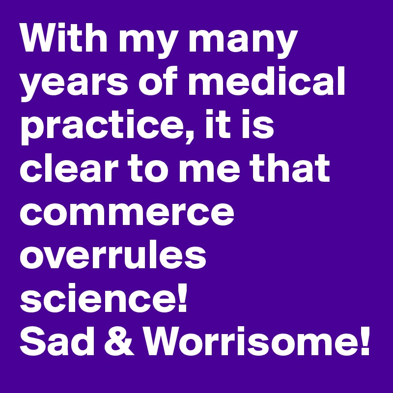 With my many years of medical practice, it is clear to me that commerce overrules science! 
Sad & Worrisome!