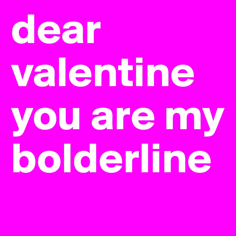 dear valentine you are my bolderline