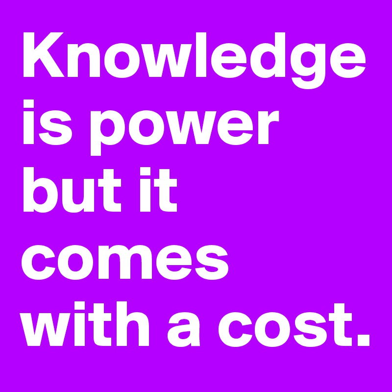 Knowledge is power but it comes with a cost. 