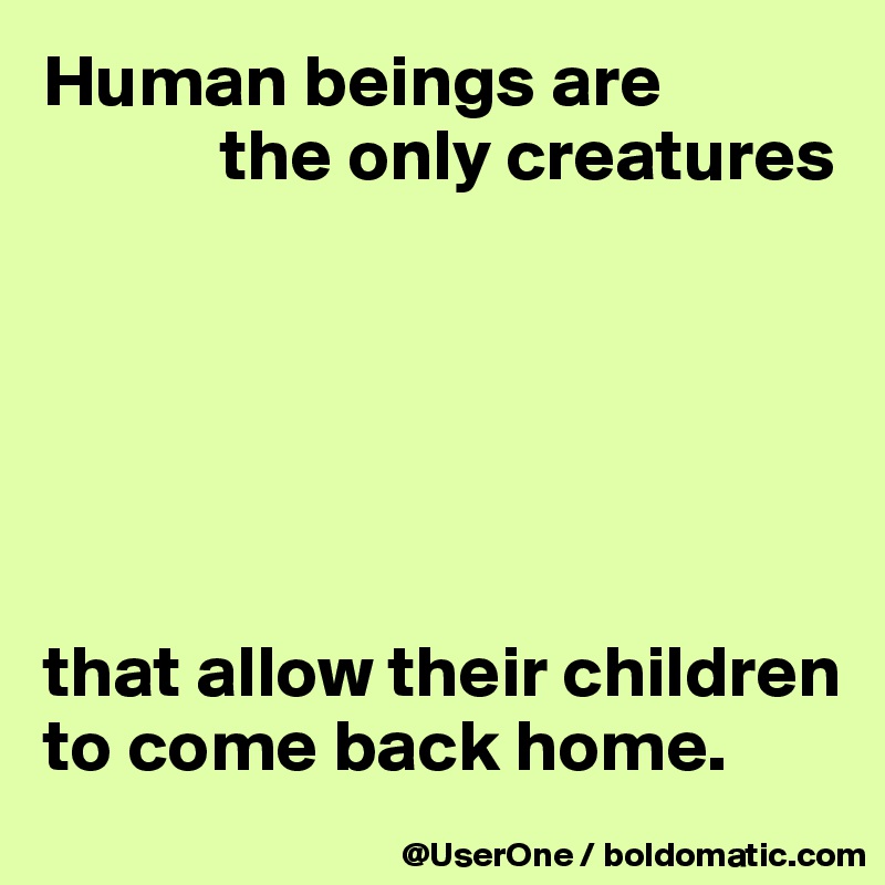 Human beings are 
            the only creatures






that allow their children to come back home.