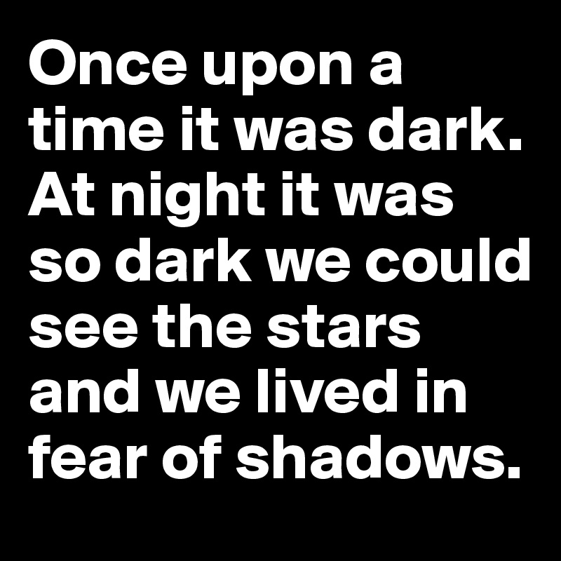 Once upon a time it was dark.  At night it was so dark we could see the stars and we lived in fear of shadows.