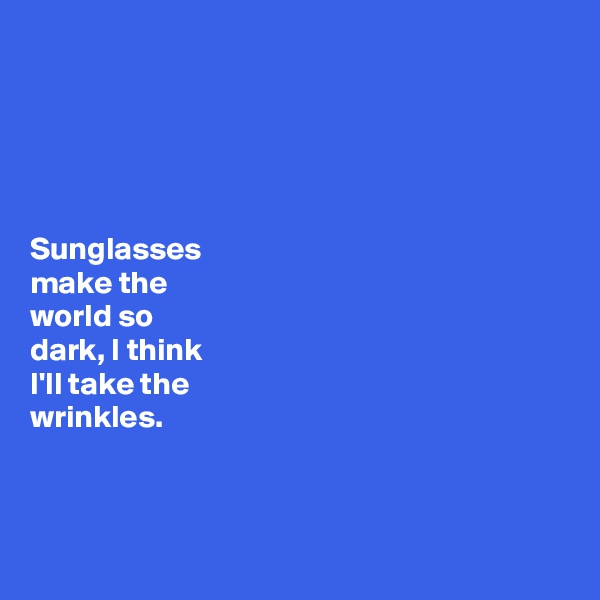 





Sunglasses 
make the 
world so 
dark, I think 
I'll take the 
wrinkles. 



