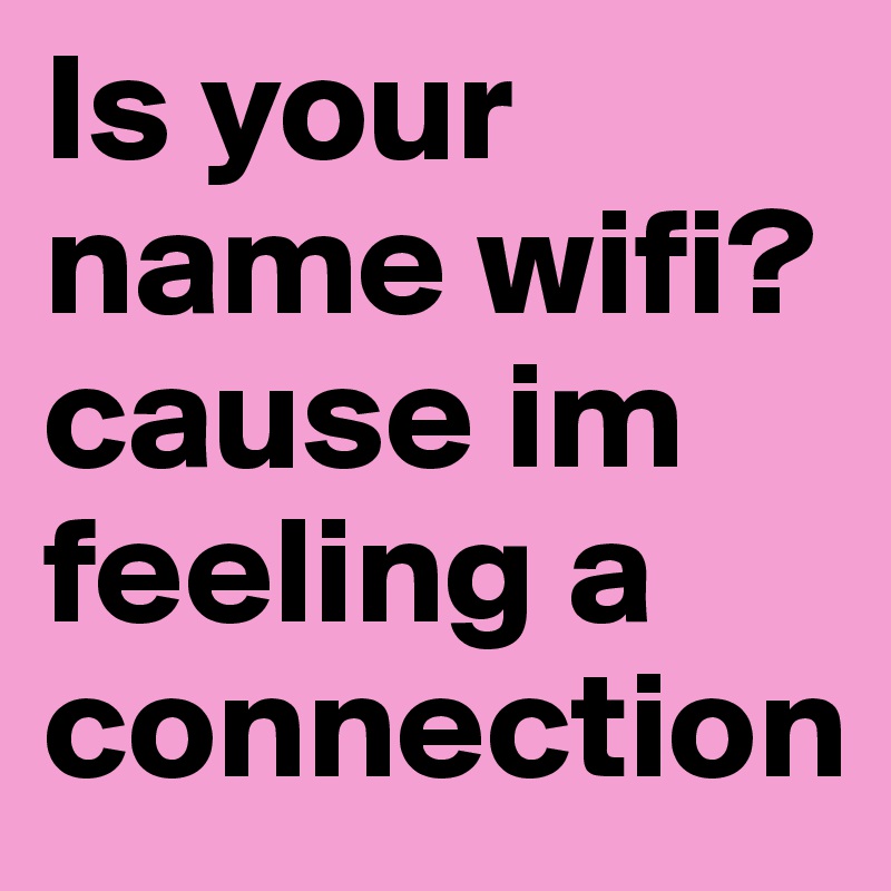 Is your name wifi? cause im feeling a connection