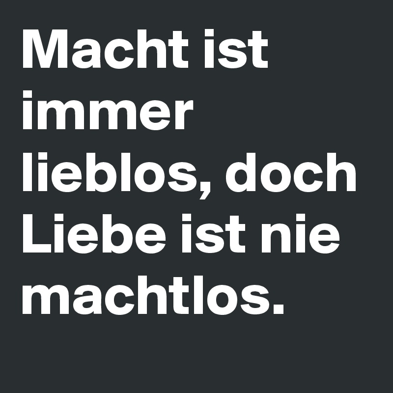 Macht ist immer lieblos, doch Liebe ist nie machtlos.