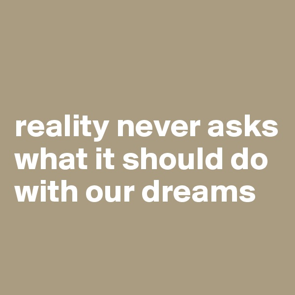 


reality never asks what it should do with our dreams

